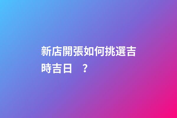 新店開張如何挑選吉時吉日？